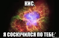 Кис, я соскучился по тебе:*