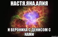 Настя,Яна,Алия и Вероника с Денисом с нами