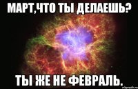 Март,что ты делаешь? Ты же не февраль.