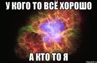 У кого то всё хорошо А кто то я