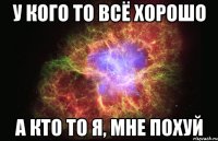 У кого то всё хорошо А кто то я, мне похуй