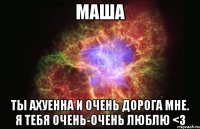 маша ты ахуенна и очень дорога мне. я тебя очень-очень люблю <3