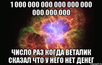 1 000 000 000 000 000 000 000 000 000 Число раз когда веталик сказал что у него нет денег