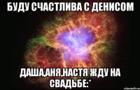 Буду счастлива с Денисом даша,аня,настя жду на свадьбе:*