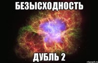 БЕЗЫСХОДНОСТЬ ДУБЛЬ 2