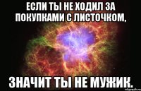 Если ты не ходил за покупками с листочком, значит ты не мужик.