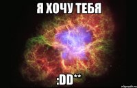 я хочу тебя :DD**