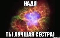 Надя Ты лучшая сестра)