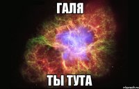 галя ты тута