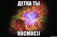 детка ты космос))