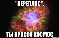 "Перепляс", ты просто космос