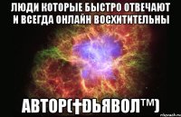 Люди которые быстро отвечают и всегда онлайн ВОСХИТИТЕЛЬНЫ Автор(†Ðьяβол™)