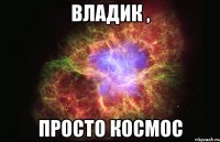 владик , просто космос