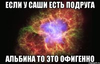 если у Саши есть подруга Альбина то это офигенно