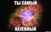 ты самый ахуенный