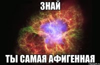 Знай ты самая афигенная