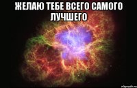 Желаю тебе всего самого лучшего 