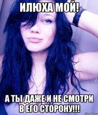 Илюха мой! а ты даже и не смотри в его сторону!!!