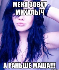 Меня зовут Михалыч А раньше Маша!!!