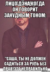 Лицо Дэна,когда он говорит занудным тоном: "Саша, ты не должен садиться за руль без прав!Это неправильно