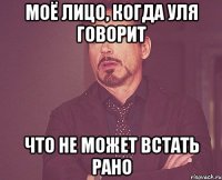 моё лицо, когда уля говорит что не может встать рано