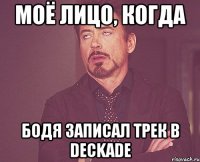 Моё лицо, когда Бодя записал трек в DECKADE