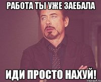 Работа ты уже заебала иди просто нахуй!