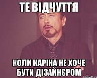 те відчуття коли Каріна не хоче бути дізайнєром