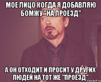 мое лицо когда я добавляю бомжу "на проезд" а он отходит и просит у других людей на тот же "проезд"