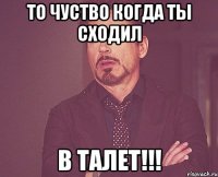 то чуство когда ты сходил в талет!!!