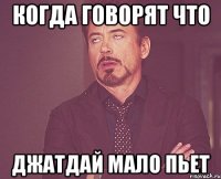 КОГДА ГОВОРЯТ ЧТО ДЖАТДАЙ МАЛО ПЬЕТ