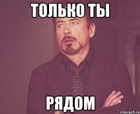 только ты рядом