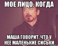 Мое лицо, когда Маша говорит, что у нее маленькие сиськи