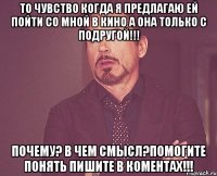 То чувство когда я предлагаю ей пойти со мной в кино а она только с подругой!!! ПОЧЕМУ? В ЧЕМ СМЫСЛ?Помогите понять пишите в коментах!!!