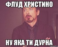 фЛУД ХРИСТИНО НУ ЯКА ТИ ДУРНА