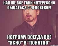 как же всё таки интерессно общаться с человеком котрому всегда всё "ясно" и "понятно"