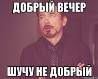 Добрый вечер Шучу не добрый