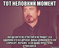 Тот неловкий момент когда Нита не ответил и не пишет, и я удалила его из друзей, дабы думала, что он спросит *почему*, а он даже просто не отписался.