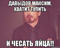 Давыдов Максим, хватит тупить и чесать яйца!!