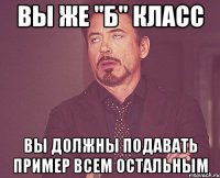 Вы же "Б" класс вы должны подавать пример всем остальным