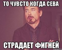 То чувсто когда Сева страдает фигней