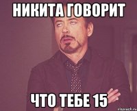 НИКИТА ГОВОРИТ ЧТО ТЕБЕ 15