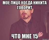 МОЕ ЛИЦО КОГДА НИКИТА ГОВОРИТ ЧТО МНЕ 15