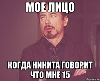 МОЕ ЛИЦО КОГДА НИКИТА ГОВОРИТ ЧТО МНЕ 15