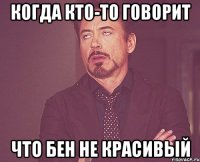 Когда кто-то говорит что Бен не красивый