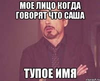 Мое лицо когда говорят что Саша тупое имя