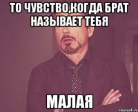 то чувство,когда брат называет тебя малая