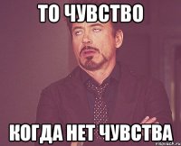 ТО чувство когда нет чувства