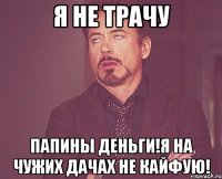 Я не трачу папины деньги!Я на чужих дачах не кайфую!