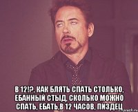  В 12!?, Как блять спать столько, Ебанный стыд, Сколько можно спать, Ебать,В 12 часов, Пиздец